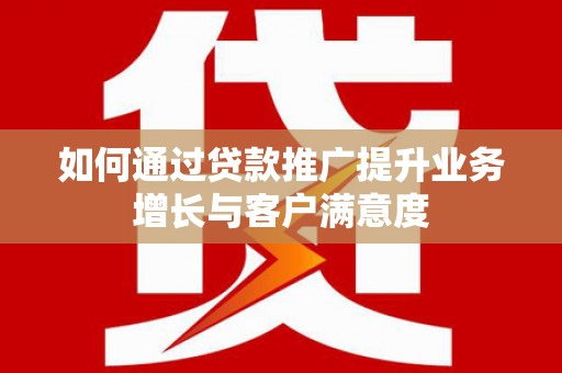解放如何通过贷款推广提升业务增长与客户满意度