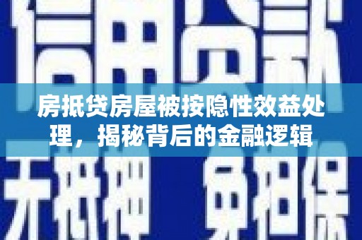 松岭房抵贷房屋被按隐性效益处理，揭秘背后的金融逻辑