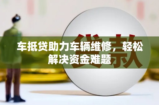 松岭车抵贷助力车辆维修，轻松解决资金难题
