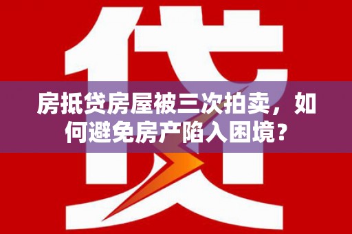 松岭房抵贷房屋被三次拍卖，如何避免房产陷入困境？