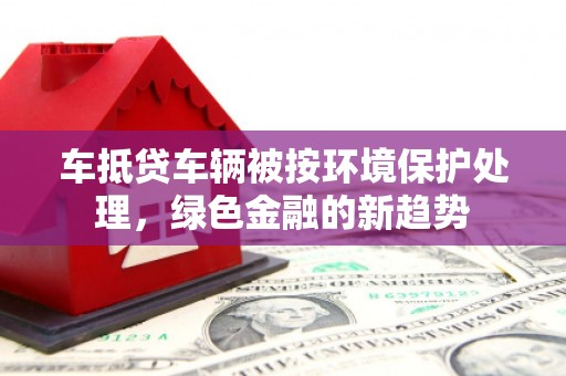 松岭车抵贷车辆被按环境保护处理，绿色金融的新趋势