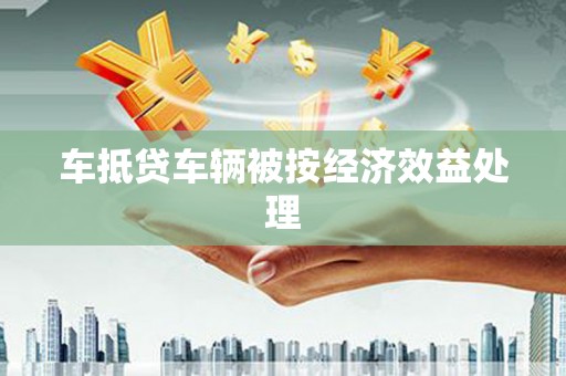 松岭车抵贷车辆被按经济效益处理