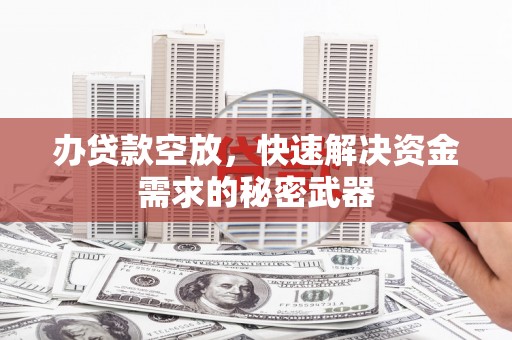 利津办贷款空放，快速解决资金需求的秘密武器