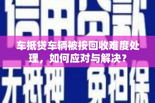 两江新区车抵贷车辆被按回收难度处理，如何应对与解决？