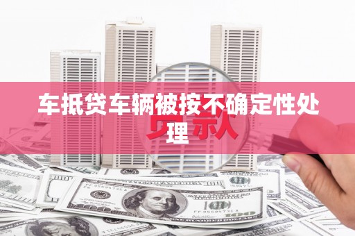 两江新区车抵贷车辆被按不确定性处理