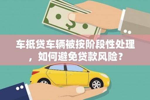 威县车抵贷车辆被按阶段性处理，如何避免贷款风险？