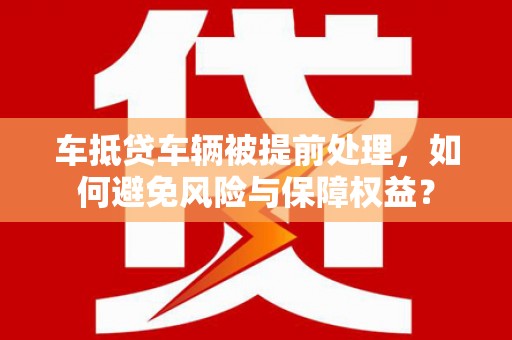 蚌山车抵贷车辆被提前处理，如何避免风险与保障权益？