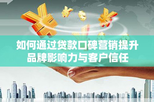 蚌山如何通过贷款口碑营销提升品牌影响力与客户信任