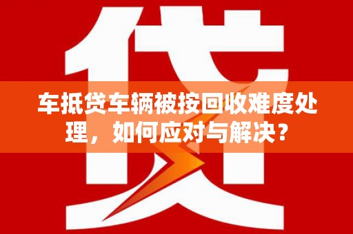 彭山车抵贷车辆被按回收难度处理，如何应对与解决？