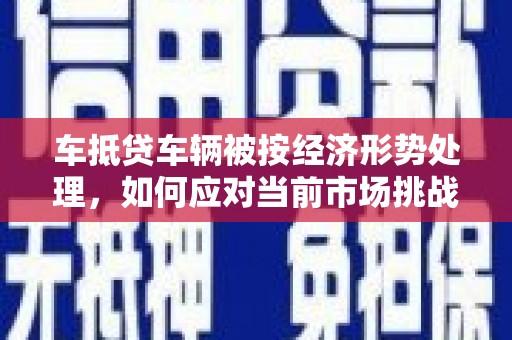 彭山车抵贷车辆被按经济形势处理，如何应对当前市场挑战？