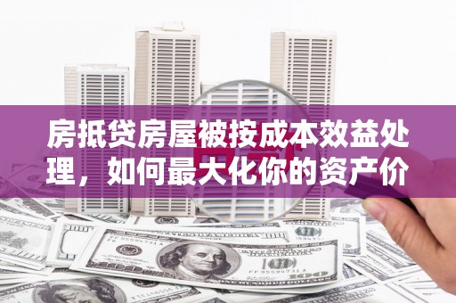 高唐房抵贷房屋被按成本效益处理，如何最大化你的资产价值？