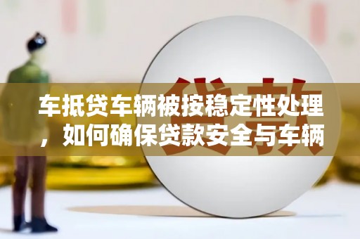 高唐车抵贷车辆被按稳定性处理，如何确保贷款安全与车辆稳定？
