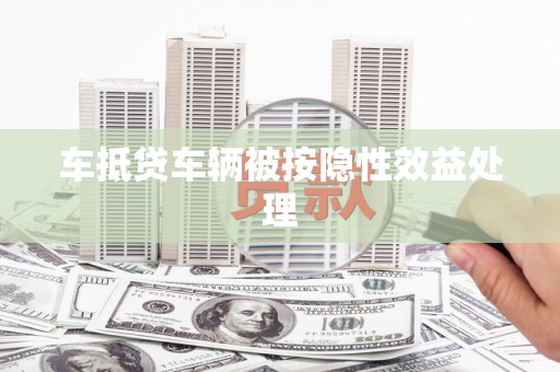 三河车抵贷车辆被按隐性效益处理