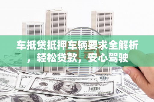 三河车抵贷抵押车辆要求全解析，轻松贷款，安心驾驶