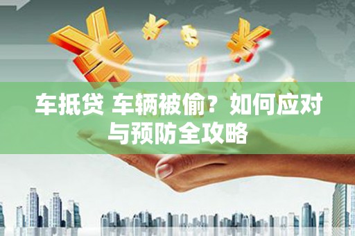三河车抵贷 车辆被偷？如何应对与预防全攻略