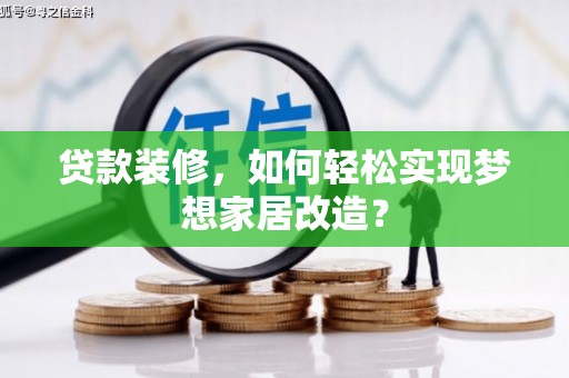 三河贷款装修，如何轻松实现梦想家居改造？