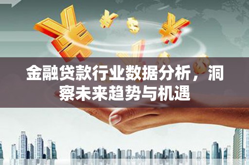 三河金融贷款行业数据分析，洞察未来趋势与机遇