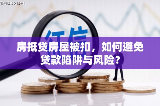 威县房抵贷房屋被扣，如何避免贷款陷阱与风险？