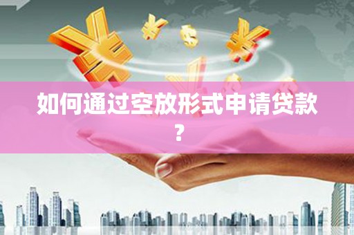 开封如何通过空放形式申请贷款？