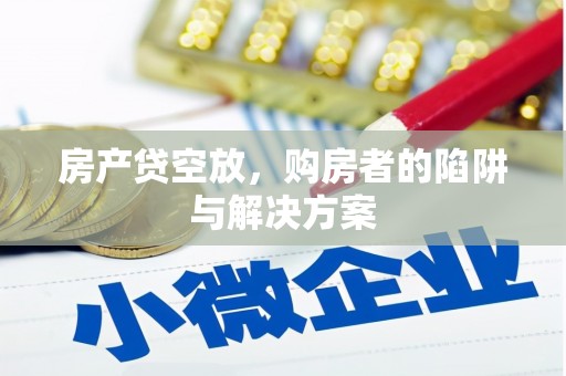 康定房产贷空放，购房者的陷阱与解决方案