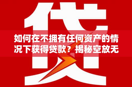 万山如何在不拥有任何资产的情况下获得贷款？揭秘空放无抵押贷款的真相