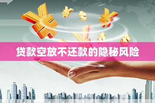 宿迁贷款空放不还款的隐秘风险