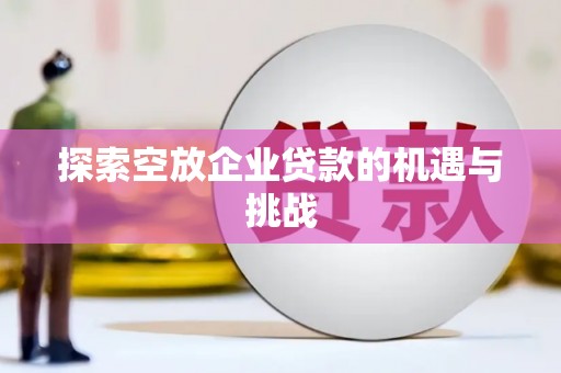 沈阳探索空放企业贷款的机遇与挑战