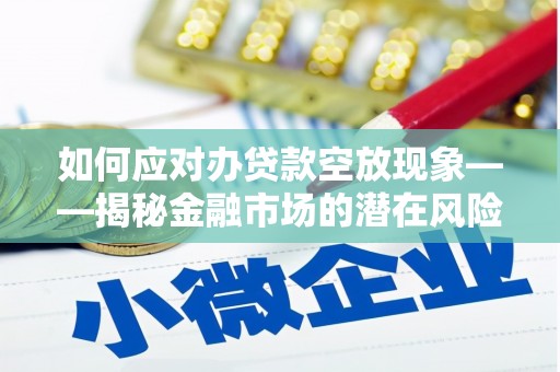 点军如何应对办贷款空放现象——揭秘金融市场的潜在风险与对策