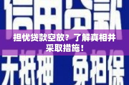 察隅担忧贷款空放？了解真相并采取措施！