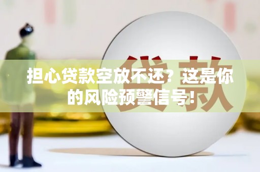 察隅担心贷款空放不还？这是你的风险预警信号！