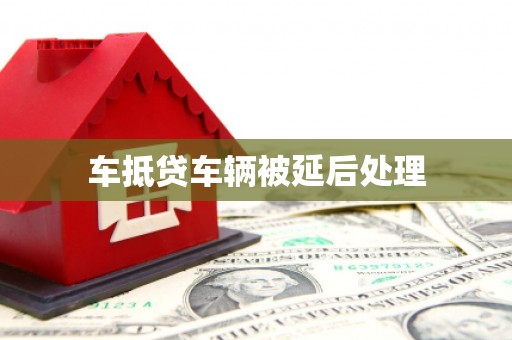 恭城车抵贷车辆被延后处理