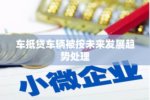 竹溪车抵贷车辆被按未来发展趋势处理