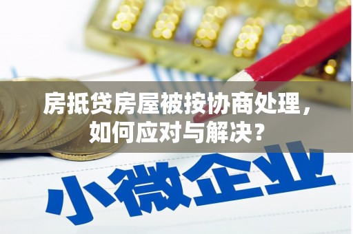 竹溪房抵贷房屋被按协商处理，如何应对与解决？