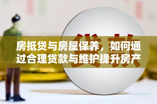 嵊泗房抵贷与房屋保养，如何通过合理贷款与维护提升房产价值