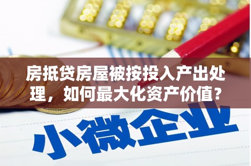 江陵房抵贷房屋被按投入产出处理，如何最大化资产价值？