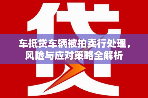 鄢陵车抵贷车辆被拍卖行处理，风险与应对策略全解析