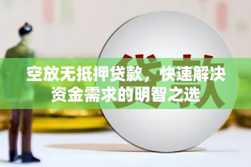 鹿野空放无抵押贷款，快速解决资金需求的明智之选