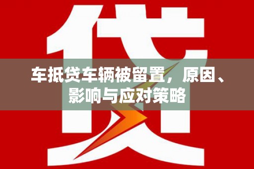 鹿野车抵贷车辆被留置，原因、影响与应对策略