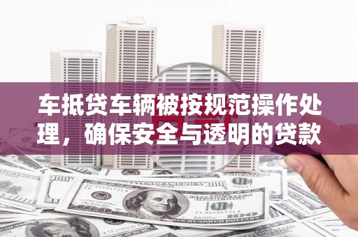 鄢陵车抵贷车辆被按规范操作处理，确保安全与透明的贷款流程