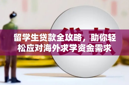 鹿野留学生贷款全攻略，助你轻松应对海外求学资金需求
