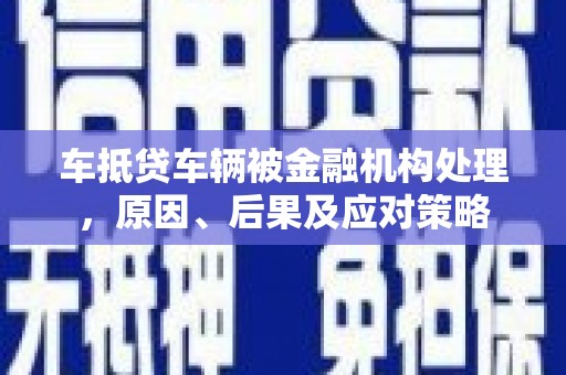 皋兰车抵贷车辆被金融机构处理，原因、后果及应对策略