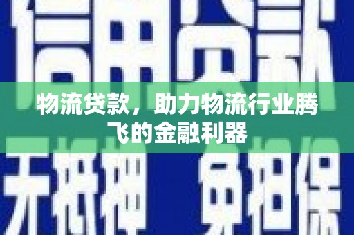 鹿野物流贷款，助力物流行业腾飞的金融利器