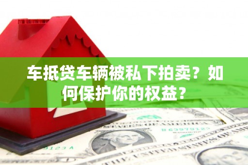 汝州车抵贷车辆被私下拍卖？如何保护你的权益？