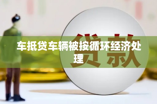 洛南车抵贷车辆被按循环经济处理